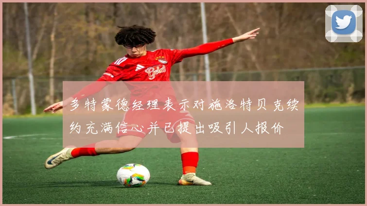 多特蒙德经理表示对施洛特贝克续约充满信心并已提出吸引人报价