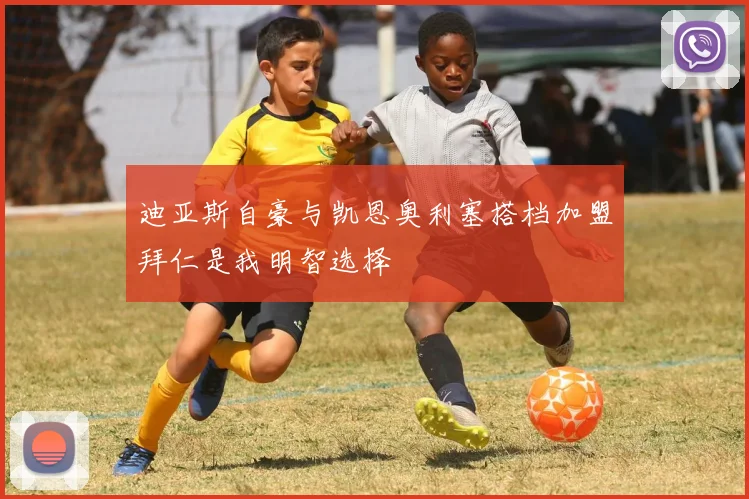 迪亚斯自豪与凯恩奥利塞搭档加盟拜仁是我明智选择