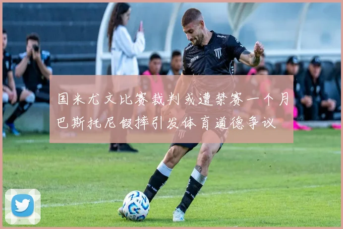 国米尤文比赛裁判或遭禁赛一个月巴斯托尼假摔引发体育道德争议