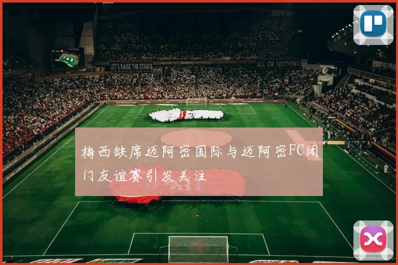 梅西缺席迈阿密国际与迈阿密FC闭门友谊赛引发关注