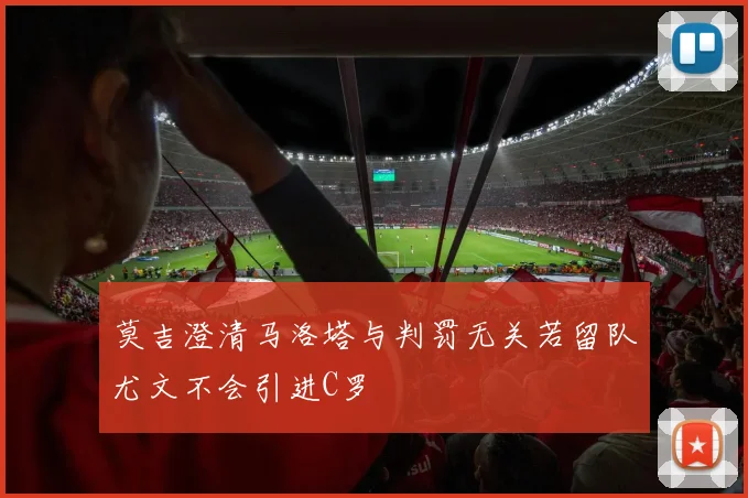 莫吉澄清马洛塔与判罚无关若留队尤文不会引进C罗