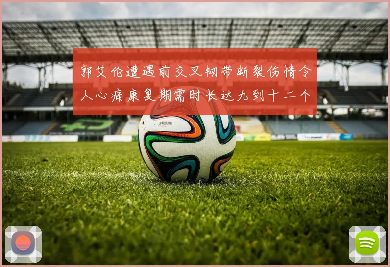 郭艾伦遭遇前交叉韧带断裂伤情令人心痛康复期需时长达九到十二个月