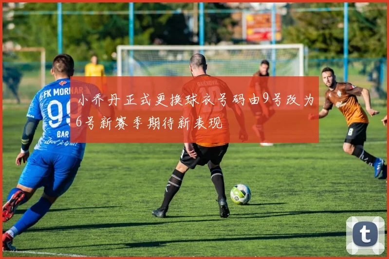 小乔丹正式更换球衣号码由9号改为6号新赛季期待新表现