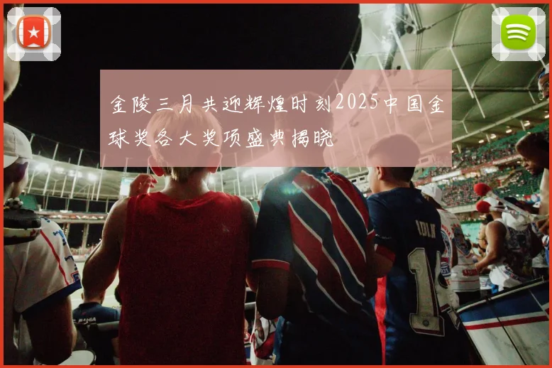 金陵三月共迎辉煌时刻2025中国金球奖各大奖项盛典揭晓