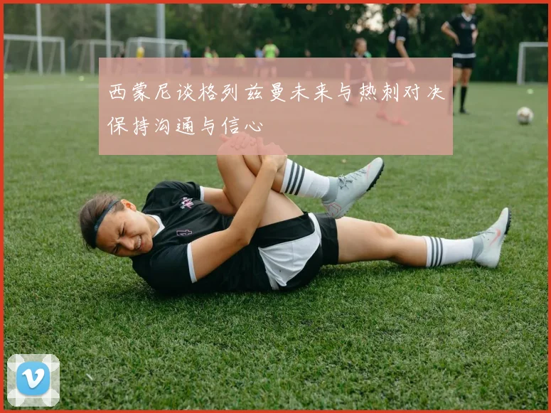 西蒙尼谈格列兹曼未来与热刺对决保持沟通与信心