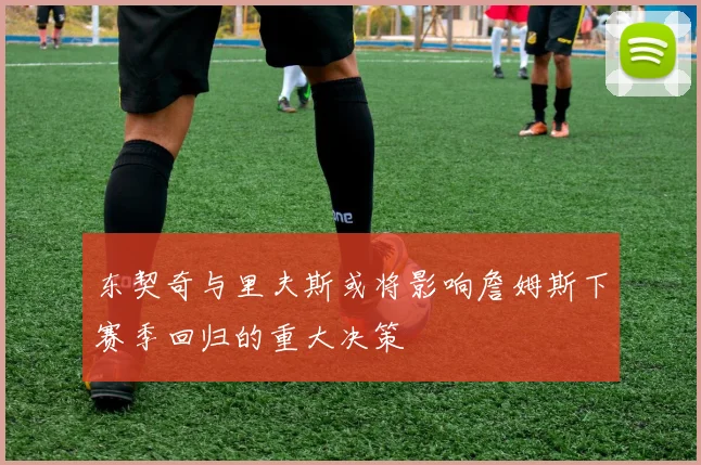 东契奇与里夫斯或将影响詹姆斯下赛季回归的重大决策