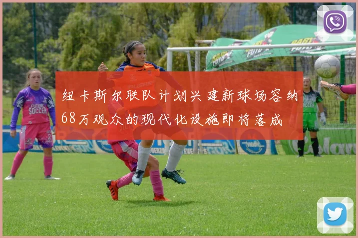 纽卡斯尔联队计划兴建新球场容纳68万观众的现代化设施即将落成