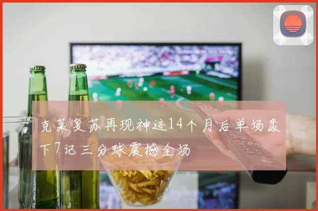克莱复苏再现神迹14个月后单场轰下7记三分球震撼全场