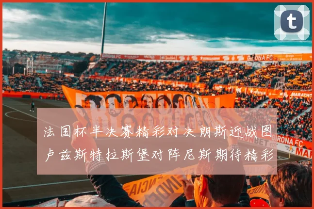 法国杯半决赛精彩对决朗斯迎战图卢兹斯特拉斯堡对阵尼斯期待精彩表现