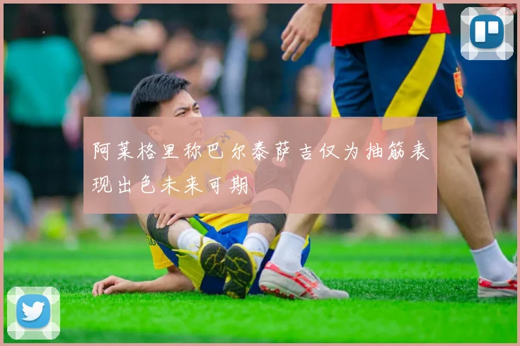 阿莱格里称巴尔泰萨吉仅为抽筋表现出色未来可期