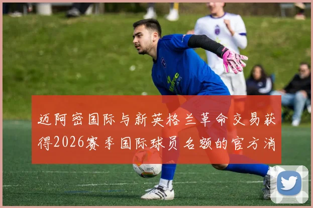 迈阿密国际与新英格兰革命交易获得2026赛季国际球员名额的官方消息
