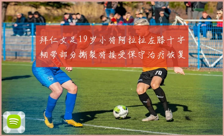 拜仁女足19岁小将阿拉拉左膝十字韧带部分撕裂将接受保守治疗恢复计划启动