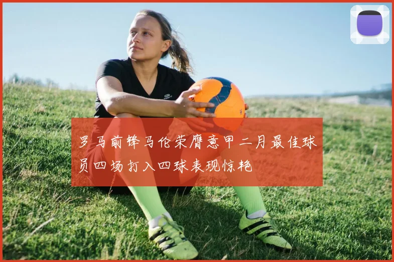 罗马前锋马伦荣膺意甲二月最佳球员四场打入四球表现惊艳