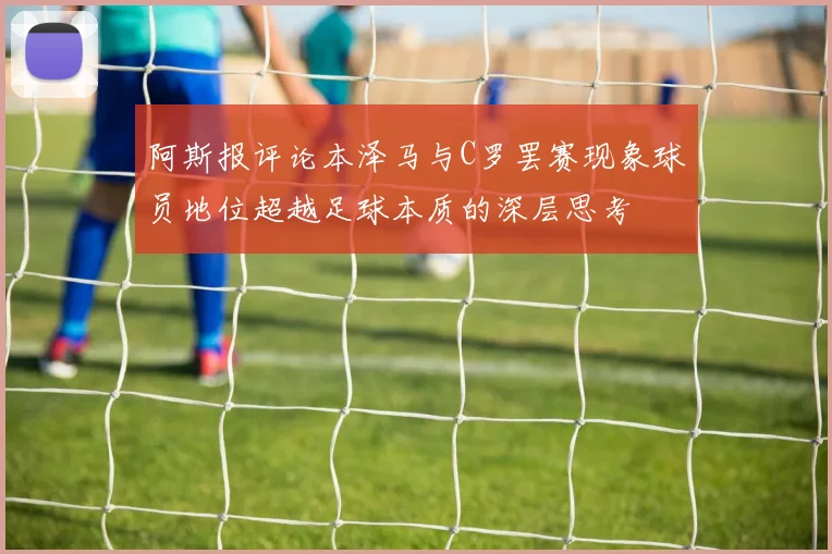 阿斯报评论本泽马与C罗罢赛现象球员地位超越足球本质的深层思考