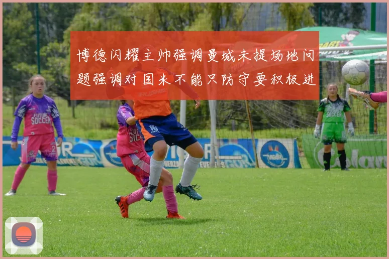 博德闪耀主帅强调曼城未提场地问题强调对国米不能只防守要积极进攻
