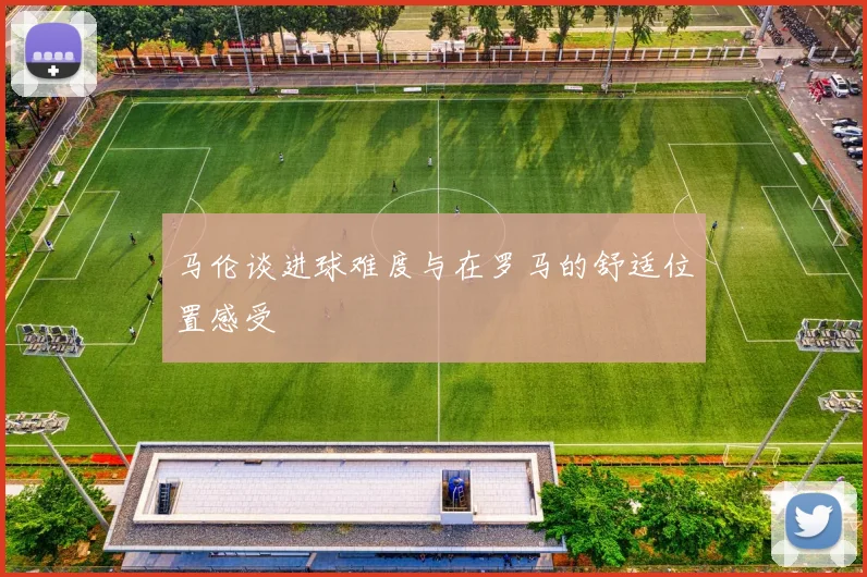 马伦谈进球难度与在罗马的舒适位置感受