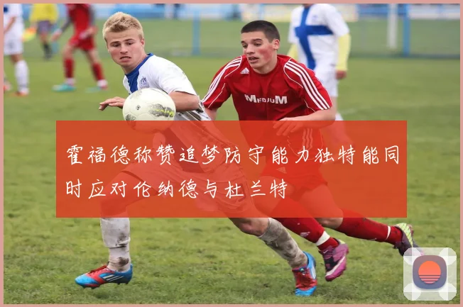 霍福德称赞追梦防守能力独特能同时应对伦纳德与杜兰特