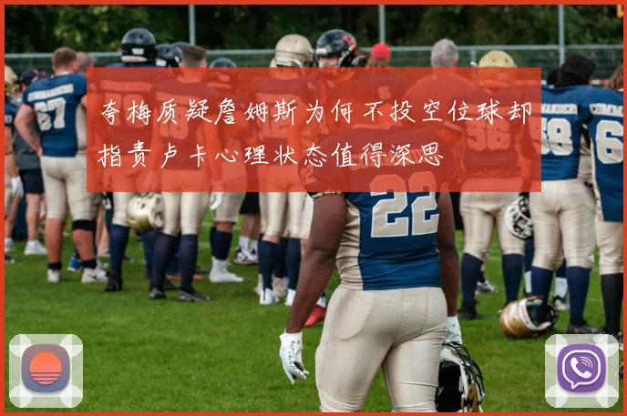 夸梅质疑詹姆斯为何不投空位球却指责卢卡心理状态值得深思