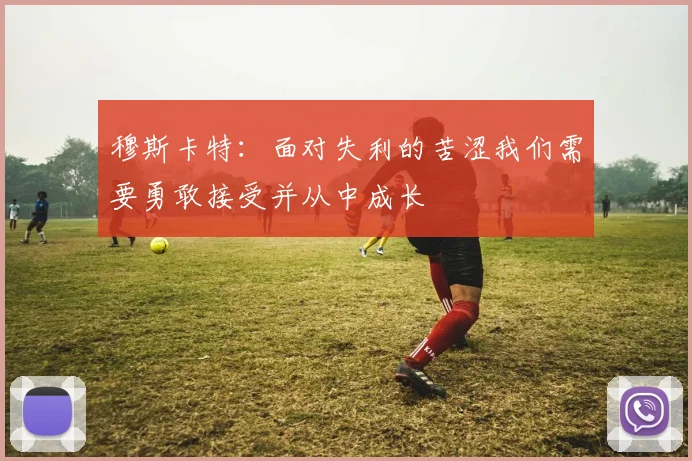 穆斯卡特：面对失利的苦涩我们需要勇敢接受并从中成长